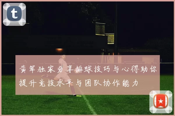 黄军独家分享排球技巧与心得助你提升竞技水平与团队协作能力