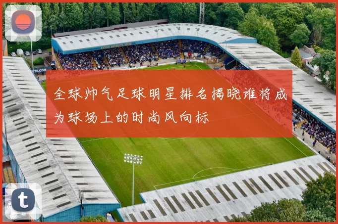 全球帅气足球明星排名揭晓谁将成为球场上的时尚风向标