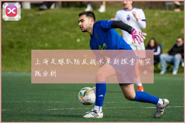 上海足球队防反战术革新探索与实践分析