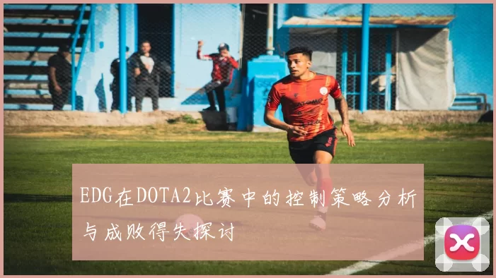 EDG在DOTA2比赛中的控制策略分析与成败得失探讨