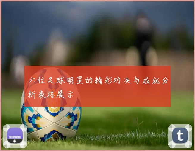 六位足球明星的精彩对决与成就分析表格展示