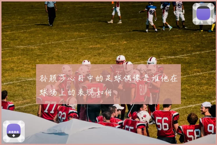 孙颖莎心目中的足球偶像是谁他在球场上的表现如何