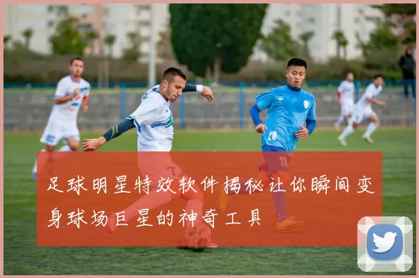 足球明星特效软件揭秘让你瞬间变身球场巨星的神奇工具