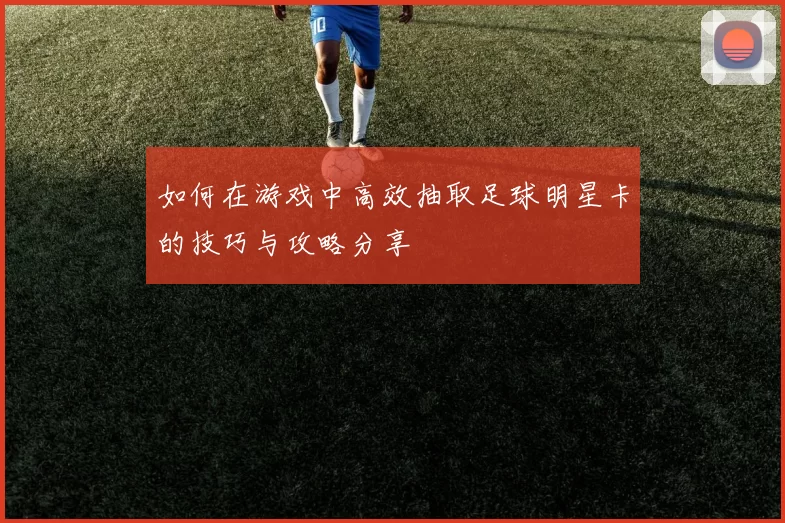 如何在游戏中高效抽取足球明星卡的技巧与攻略分享