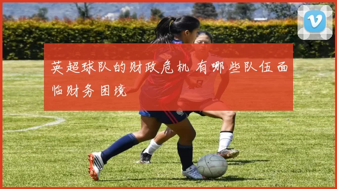 英超球队的财政危机 有哪些队伍面临财务困境