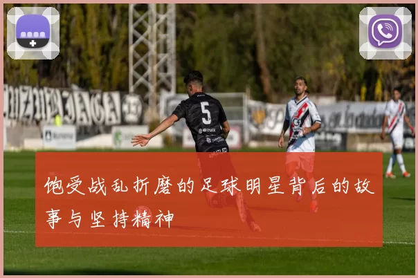 饱受战乱折磨的足球明星背后的故事与坚持精神