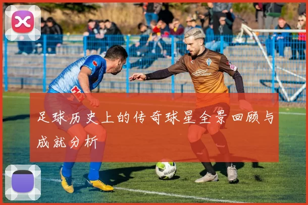 足球历史上的传奇球星全景回顾与成就分析