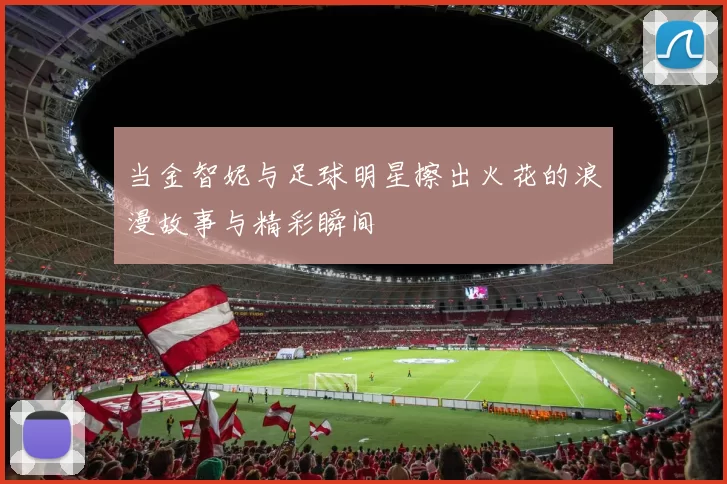 当金智妮与足球明星擦出火花的浪漫故事与精彩瞬间