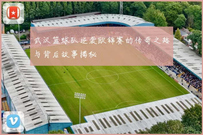 武汉篮球队逆袭欧锦赛的传奇之路与背后故事揭秘