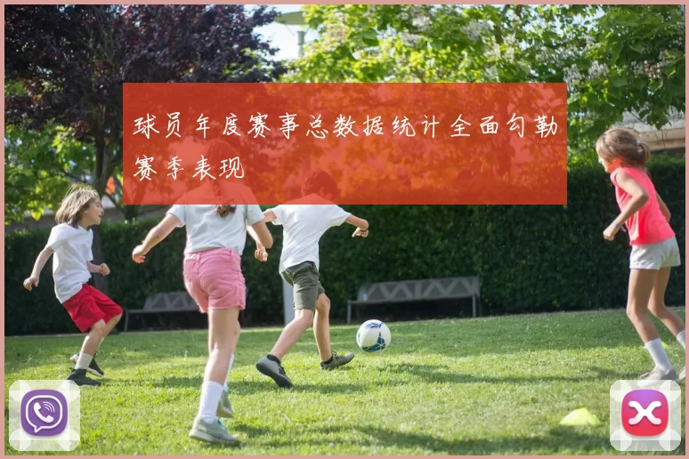 球员年度赛事总数据统计全面勾勒赛季表现