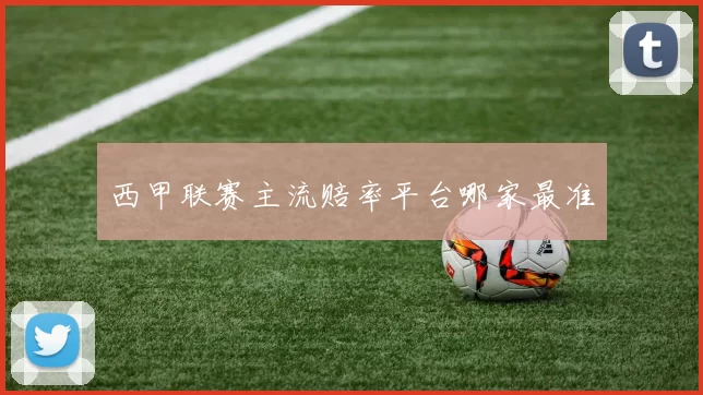 西甲联赛主流赔率平台哪家最准
