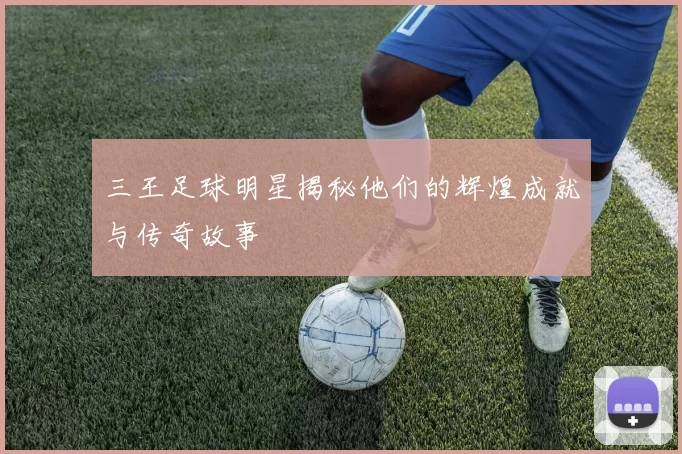 三王足球明星揭秘他们的辉煌成就与传奇故事