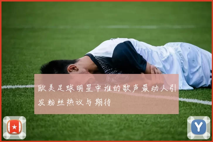 欧美足球明星中谁的歌声最动人引发粉丝热议与期待