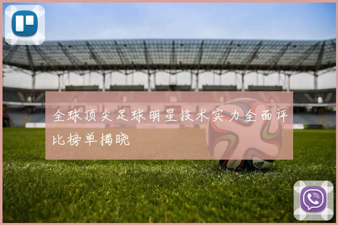 全球顶尖足球明星技术实力全面评比榜单揭晓