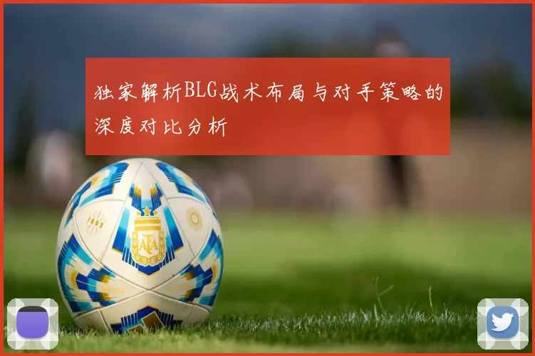 独家解析BLG战术布局与对手策略的深度对比分析