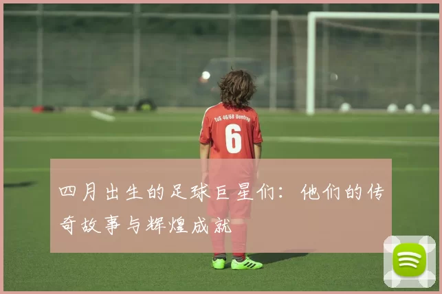 四月出生的足球巨星们：他们的传奇故事与辉煌成就