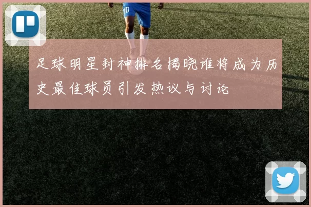 足球明星封神排名揭晓谁将成为历史最佳球员引发热议与讨论