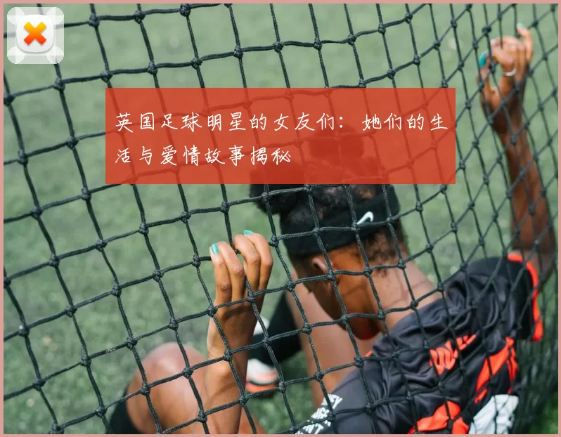 英国足球明星的女友们：她们的生活与爱情故事揭秘