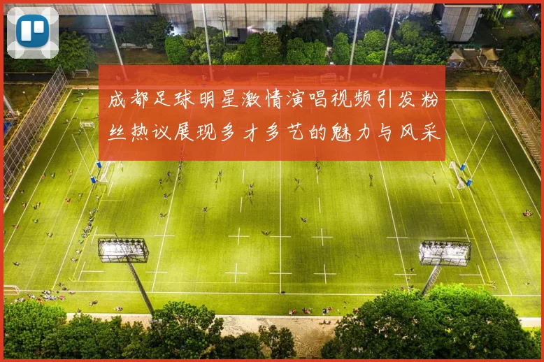 成都足球明星激情演唱视频引发粉丝热议展现多才多艺的魅力与风采