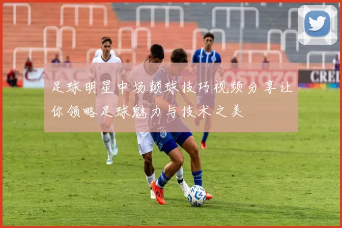 足球明星中场颠球技巧视频分享让你领略足球魅力与技术之美