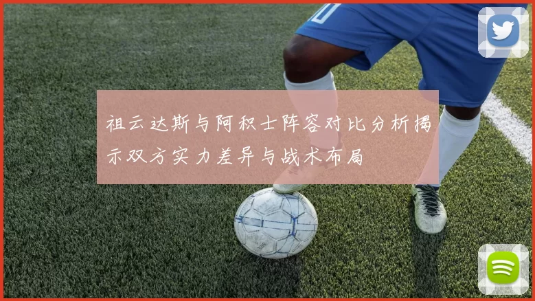 祖云达斯与阿积士阵容对比分析揭示双方实力差异与战术布局