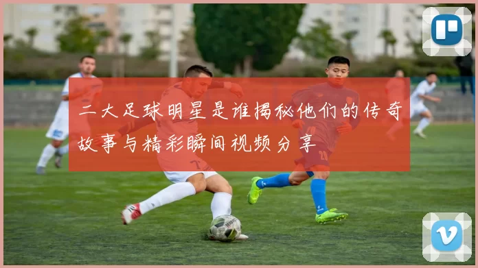 二大足球明星是谁揭秘他们的传奇故事与精彩瞬间视频分享