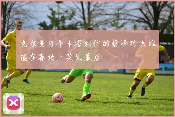 克尔曼与乔卡塔利什的巅峰对决谁能在赛场上笑到最后