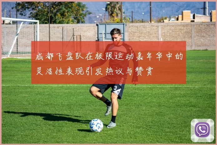 成都飞盘队在极限运动嘉年华中的灵活性表现引发热议与赞赏