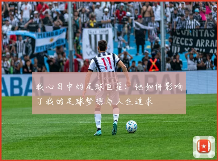 我心目中的足球巨星：他如何影响了我的足球梦想与人生追求