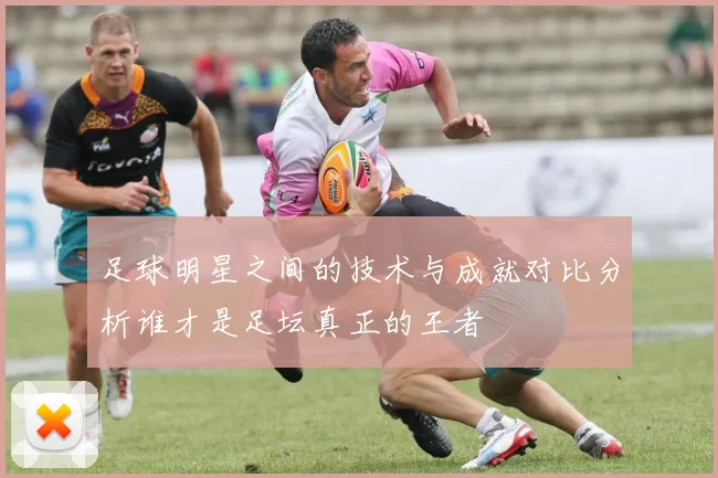 足球明星之间的技术与成就对比分析谁才是足坛真正的王者