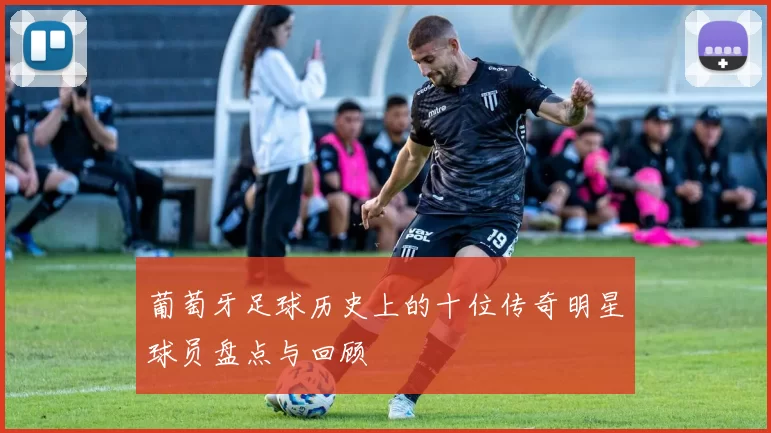 葡萄牙足球历史上的十位传奇明星球员盘点与回顾