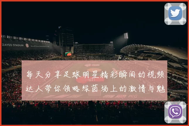 每天分享足球明星精彩瞬间的视频达人带你领略绿茵场上的激情与魅力