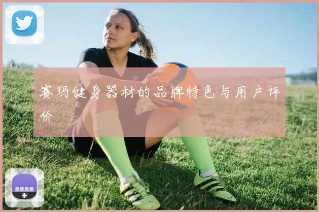 赛玛健身器材的品牌特色与用户评价
