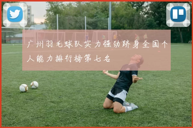 广州羽毛球队实力强劲跻身全国个人能力排行榜第七名