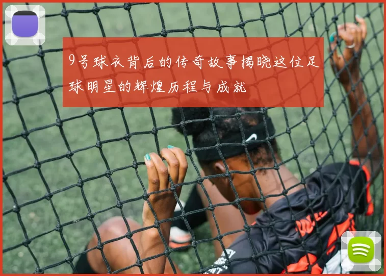 9号球衣背后的传奇故事揭晓这位足球明星的辉煌历程与成就