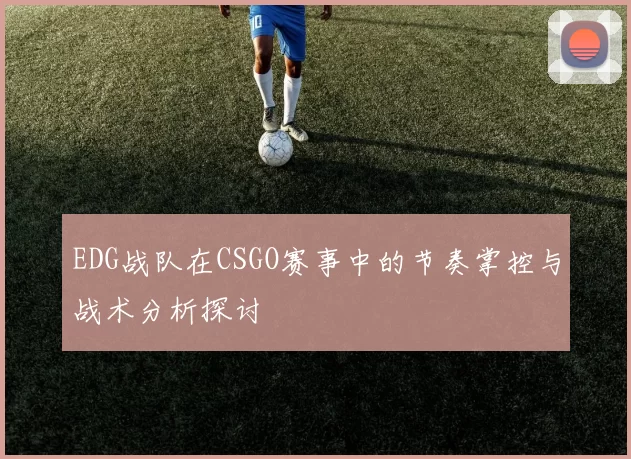 EDG战队在CSGO赛事中的节奏掌控与战术分析探讨