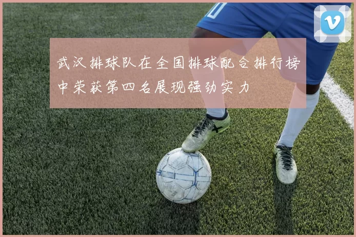 武汉排球队在全国排球配合排行榜中荣获第四名展现强劲实力