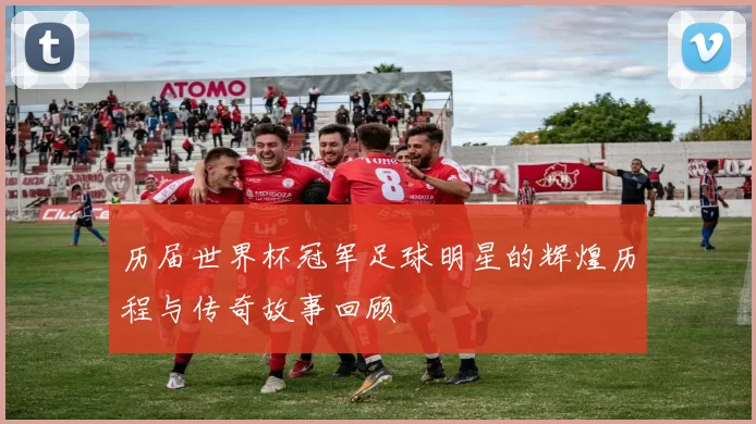 历届世界杯冠军足球明星的辉煌历程与传奇故事回顾