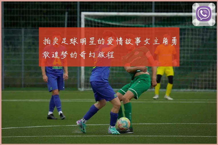 拍卖足球明星的爱情故事女主角勇敢追梦的奇幻旅程