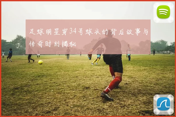 足球明星穿34号球衣的背后故事与传奇时刻揭秘