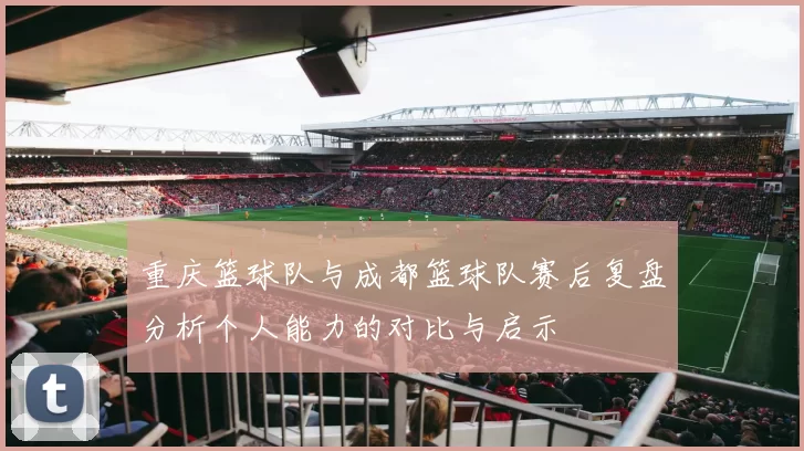 重庆篮球队与成都篮球队赛后复盘分析个人能力的对比与启示