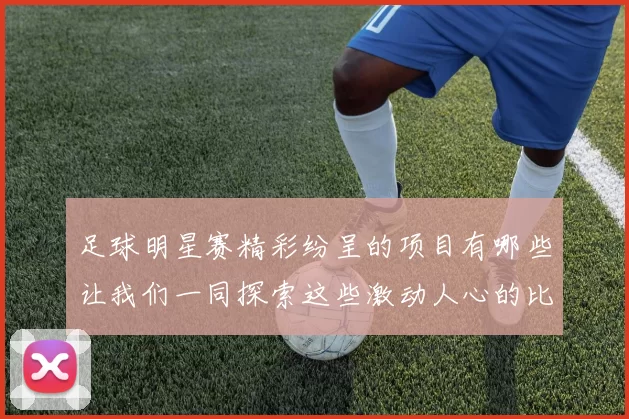 足球明星赛精彩纷呈的项目有哪些让我们一同探索这些激动人心的比赛内容