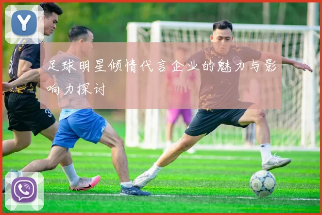 足球明星倾情代言企业的魅力与影响力探讨
