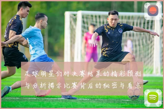 足球明星们对决赛结果的精彩预测与分析揭示比赛背后的秘密与看点