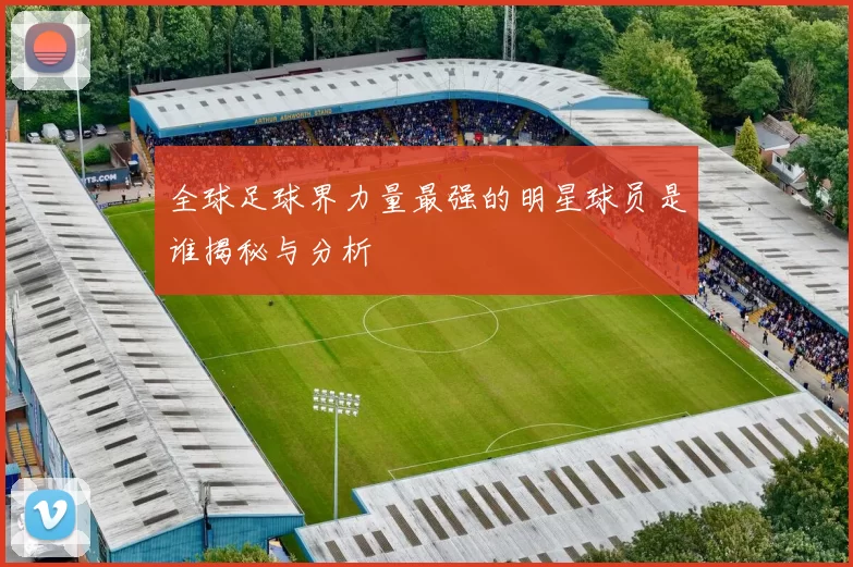全球足球界力量最强的明星球员是谁揭秘与分析