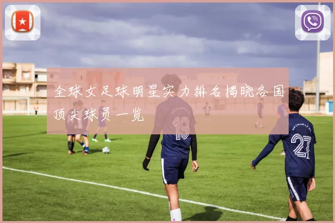 全球女足球明星实力排名揭晓各国顶尖球员一览