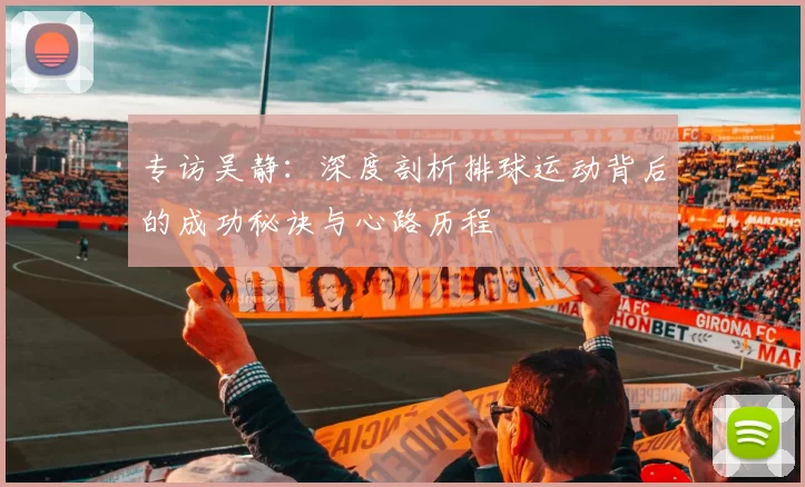 专访吴静：深度剖析排球运动背后的成功秘诀与心路历程