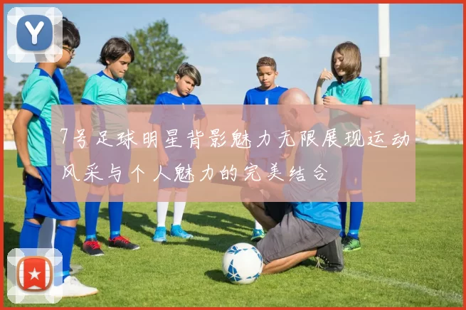 7号足球明星背影魅力无限展现运动风采与个人魅力的完美结合