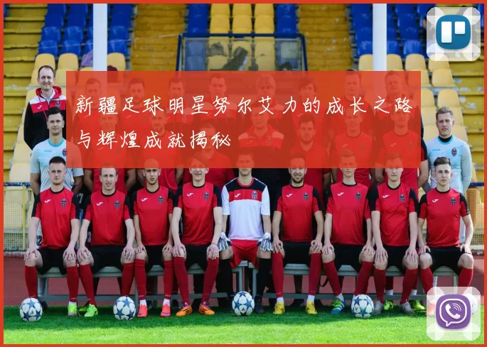 新疆足球明星努尔艾力的成长之路与辉煌成就揭秘