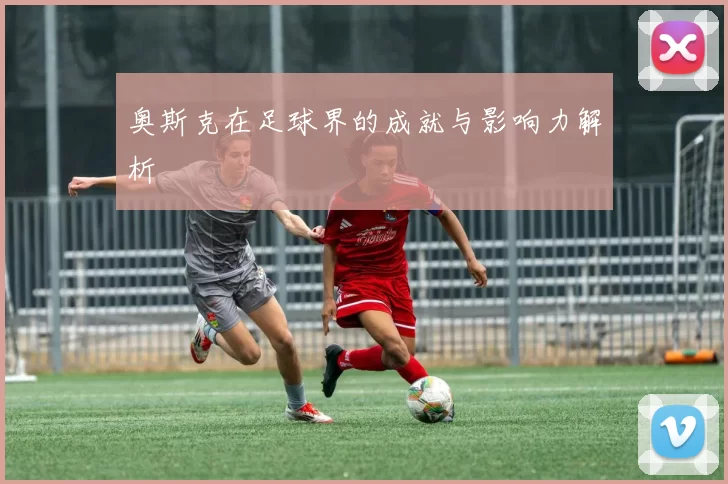 奥斯克在足球界的成就与影响力解析